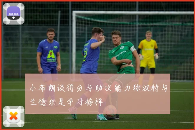 小布朗谈得分与助攻能力称波特与兰德尔是学习榜样