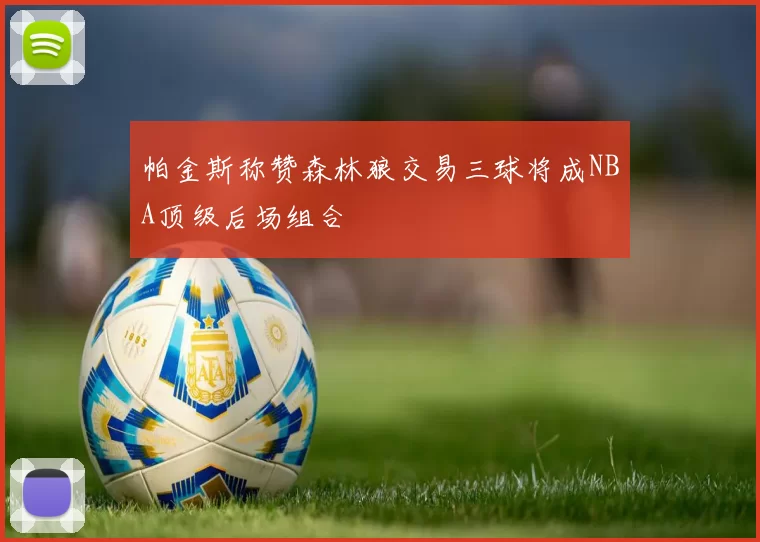 帕金斯称赞森林狼交易三球将成NBA顶级后场组合