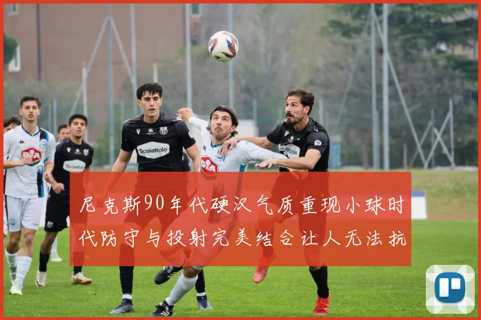 尼克斯90年代硬汉气质重现小球时代防守与投射完美结合让人无法抗拒