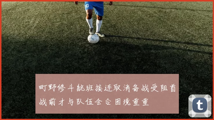 町野修斗航班接连取消备战受阻首战前才与队伍会合困境重重