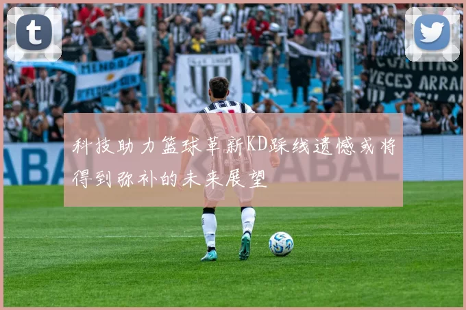 科技助力篮球革新KD踩线遗憾或将得到弥补的未来展望