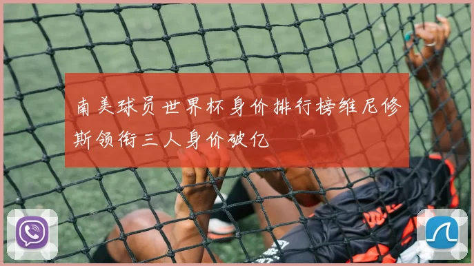 南美球员世界杯身价排行榜维尼修斯领衔三人身价破亿
