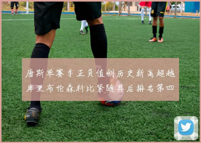唐斯单赛季正负值创历史新高超越库里布伦森科比紧随其后排名第四